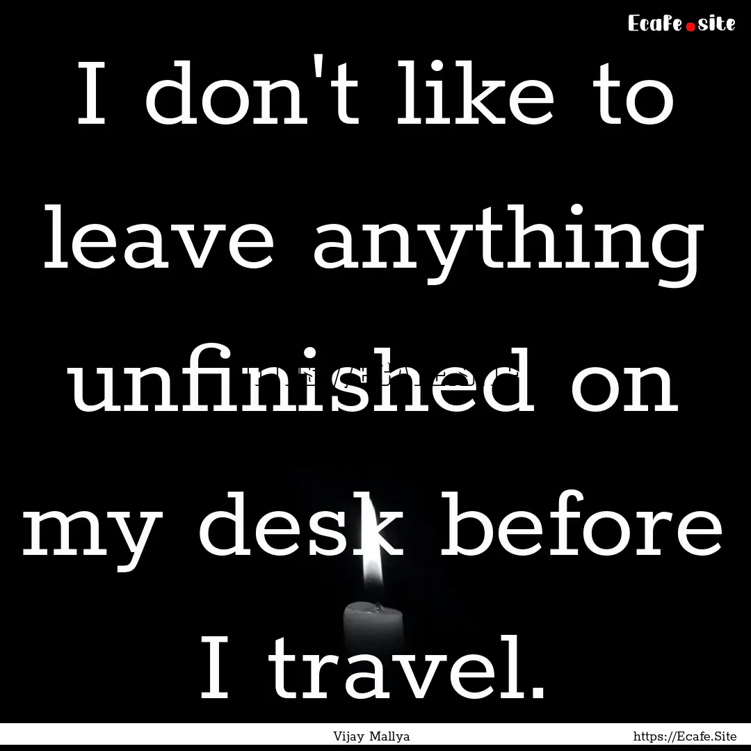 I don't like to leave anything unfinished.... : Quote by Vijay Mallya