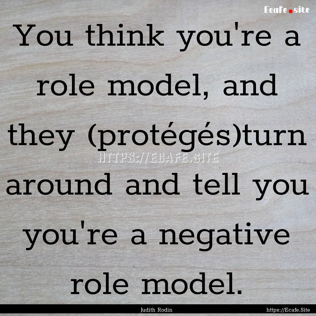 You think you're a role model, and they (protégés)turn.... : Quote by Judith Rodin