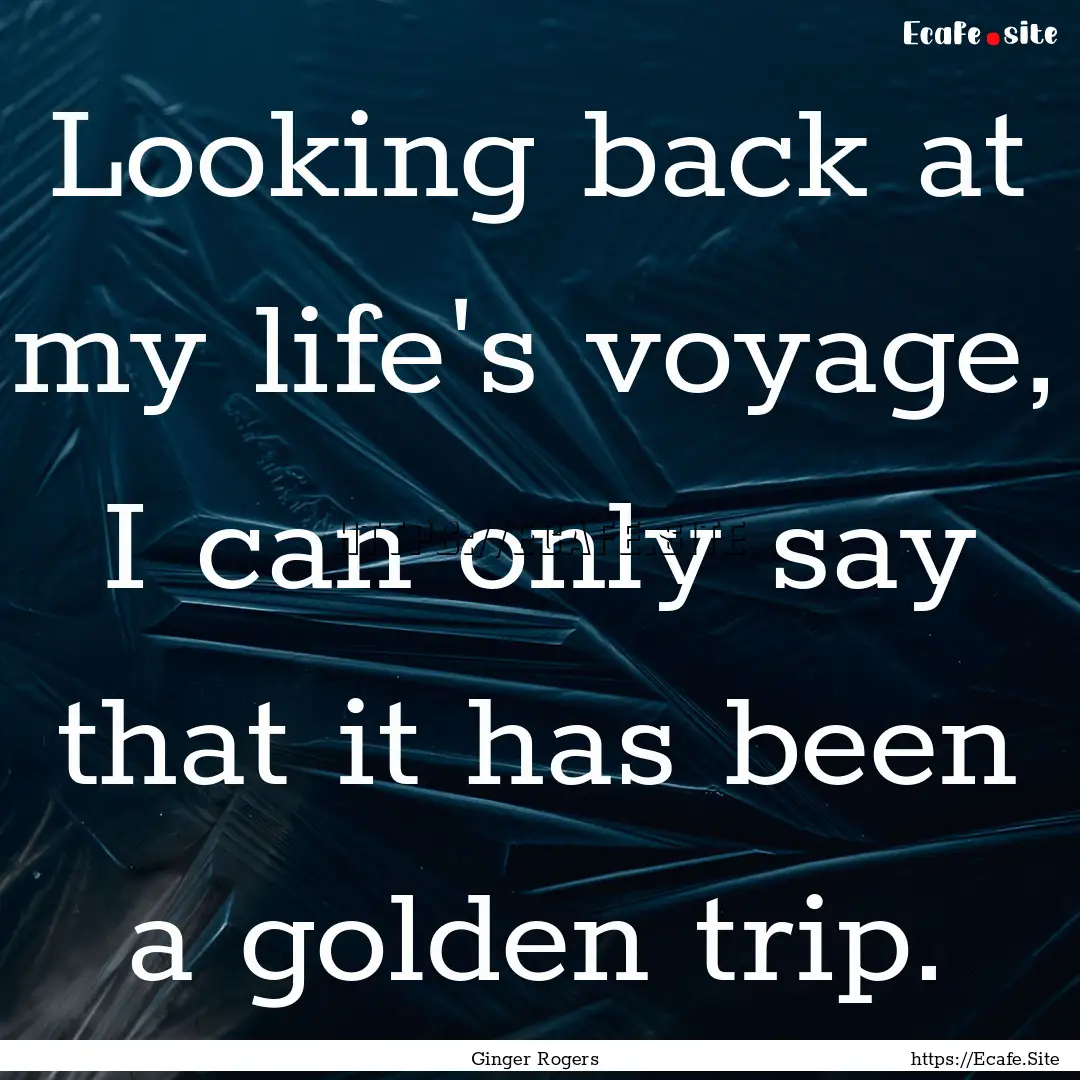 Looking back at my life's voyage, I can only.... : Quote by Ginger Rogers