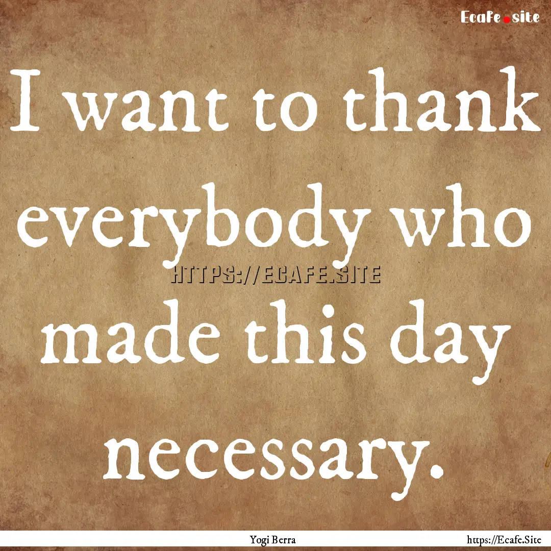 I want to thank everybody who made this day.... : Quote by Yogi Berra