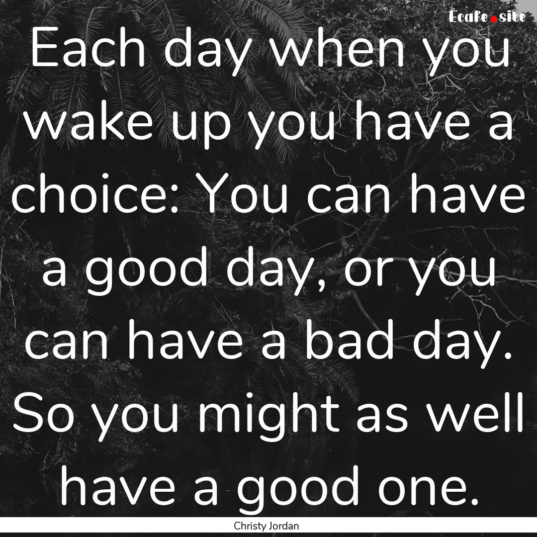 Each day when you wake up you have a choice:.... : Quote by Christy Jordan