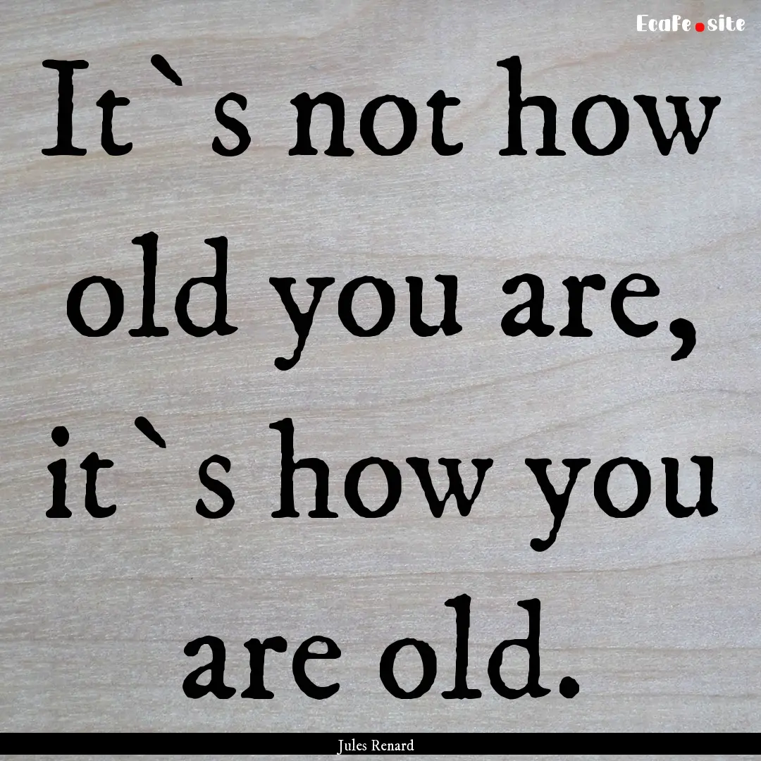 It`s not how old you are, it`s how you are.... : Quote by Jules Renard