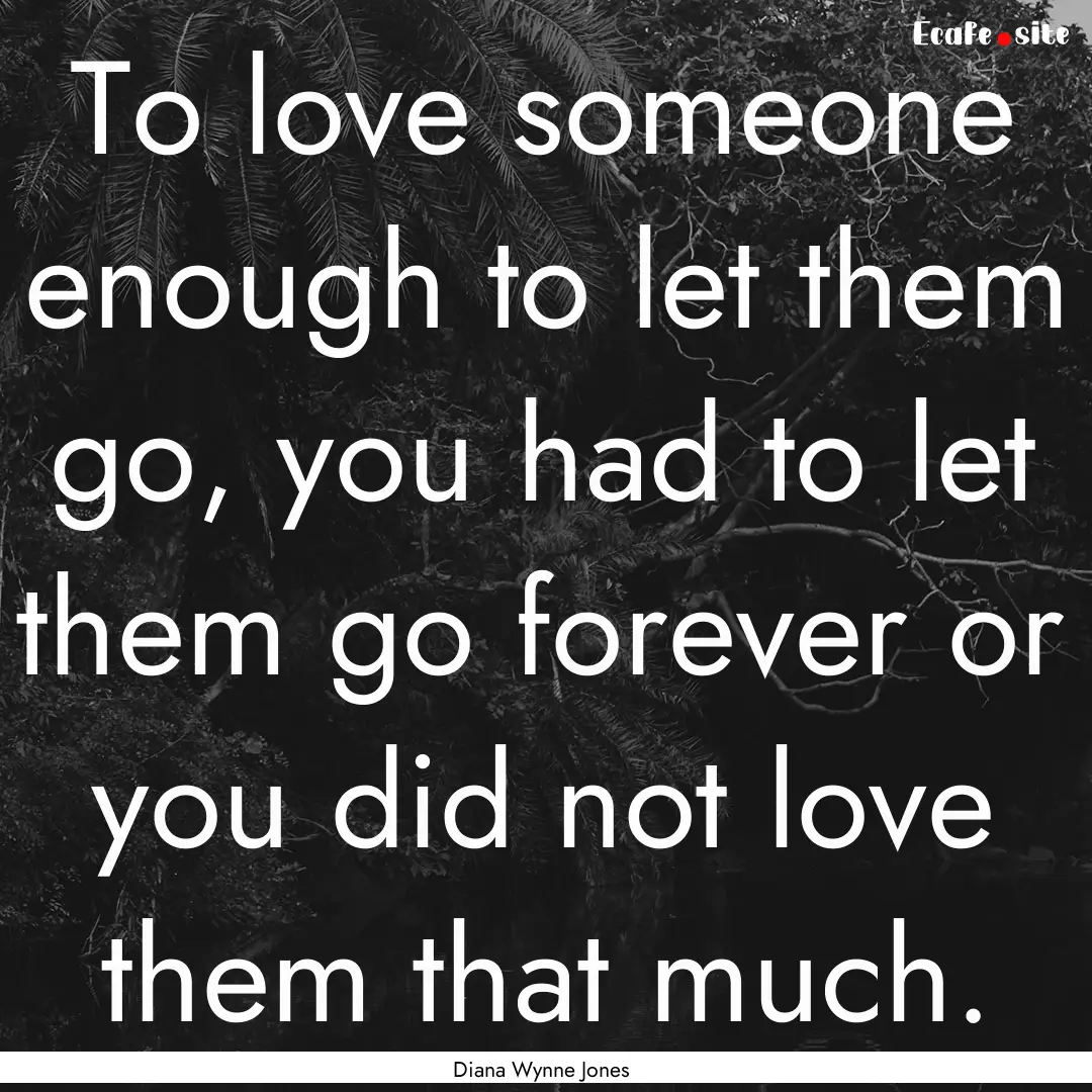 To love someone enough to let them go, you.... : Quote by Diana Wynne Jones