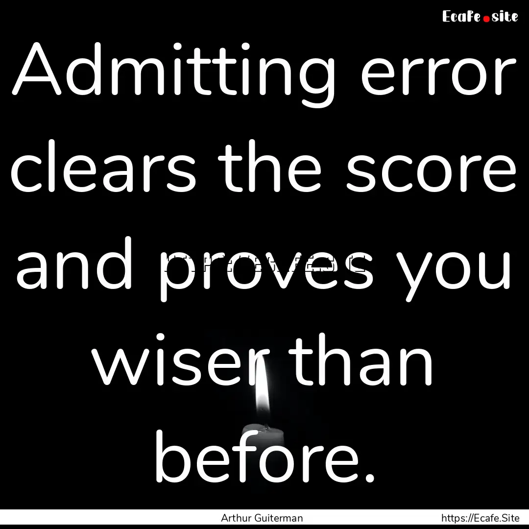 Admitting error clears the score and proves.... : Quote by Arthur Guiterman