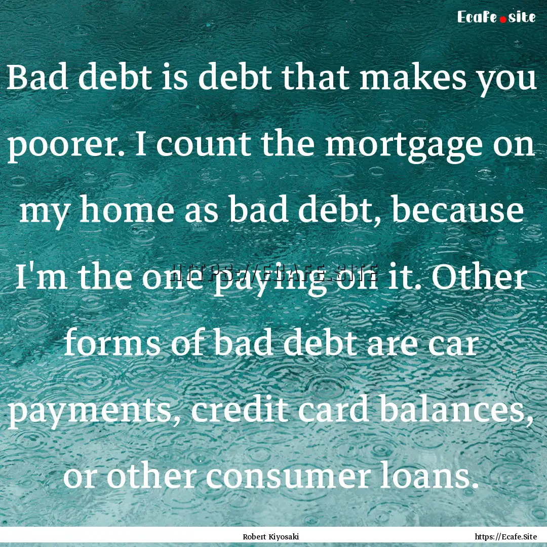 Bad debt is debt that makes you poorer. I.... : Quote by Robert Kiyosaki