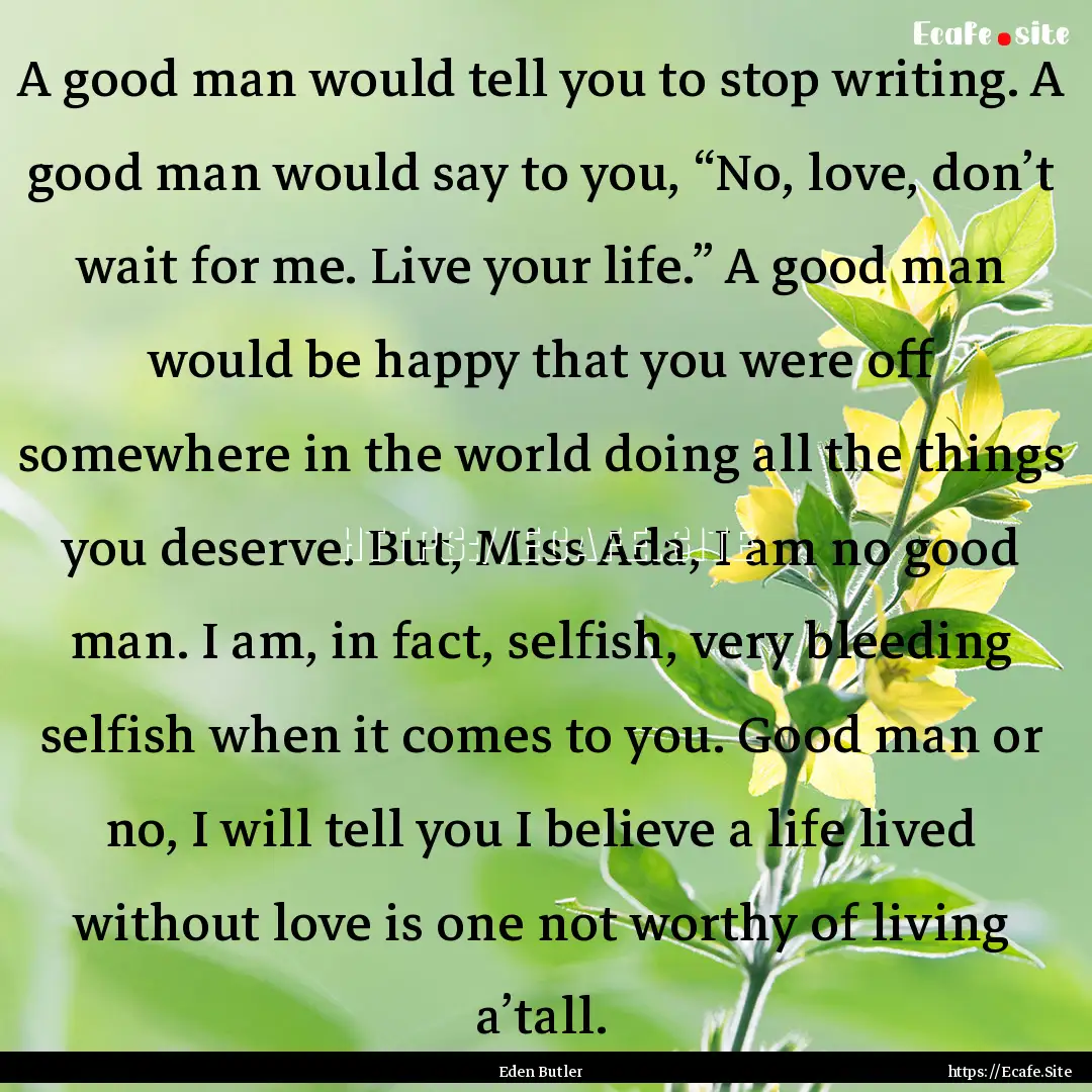 A good man would tell you to stop writing..... : Quote by Eden Butler