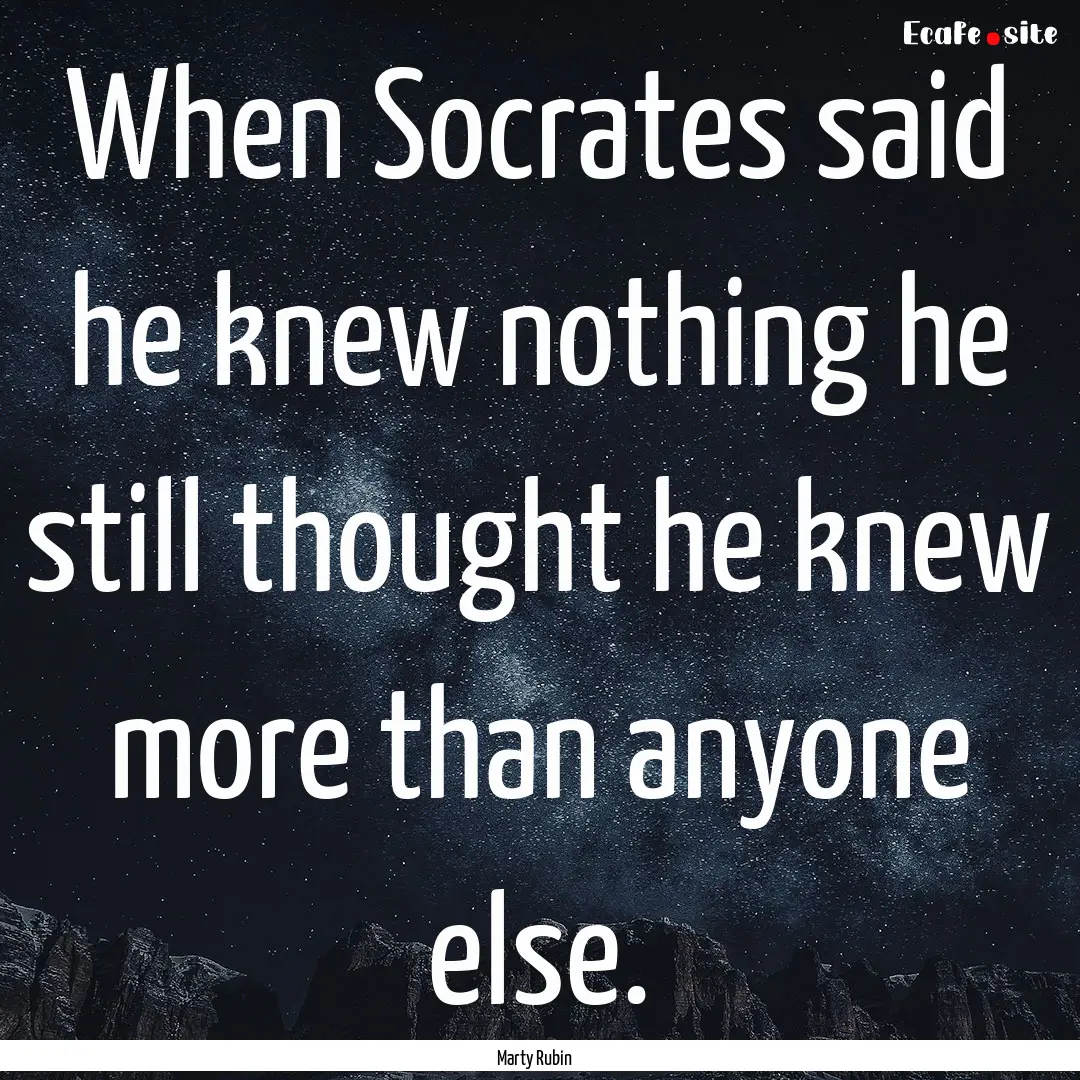 When Socrates said he knew nothing he still.... : Quote by Marty Rubin