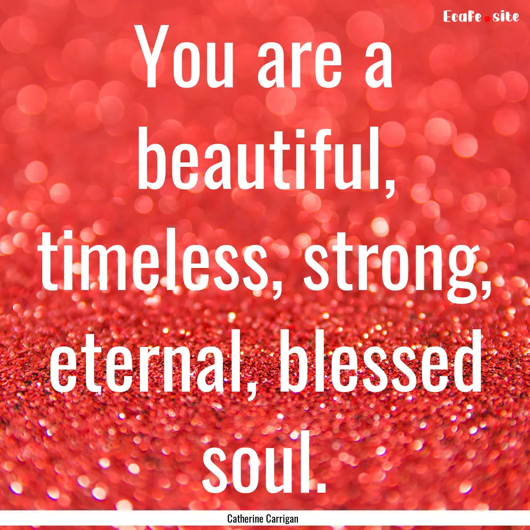 You are a beautiful, timeless, strong, eternal,.... : Quote by Catherine Carrigan