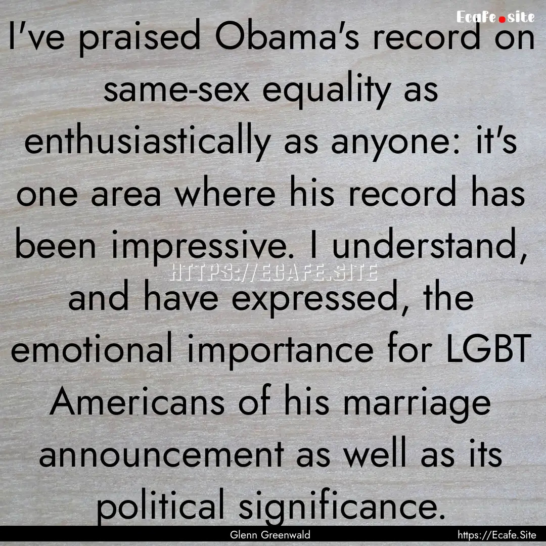 I've praised Obama's record on same-sex equality.... : Quote by Glenn Greenwald