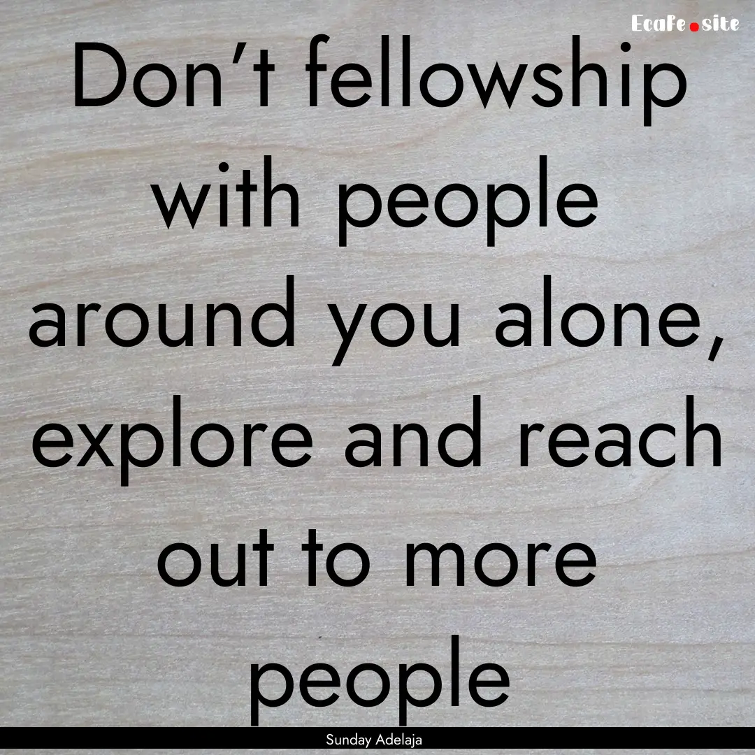 Don’t fellowship with people around you.... : Quote by Sunday Adelaja