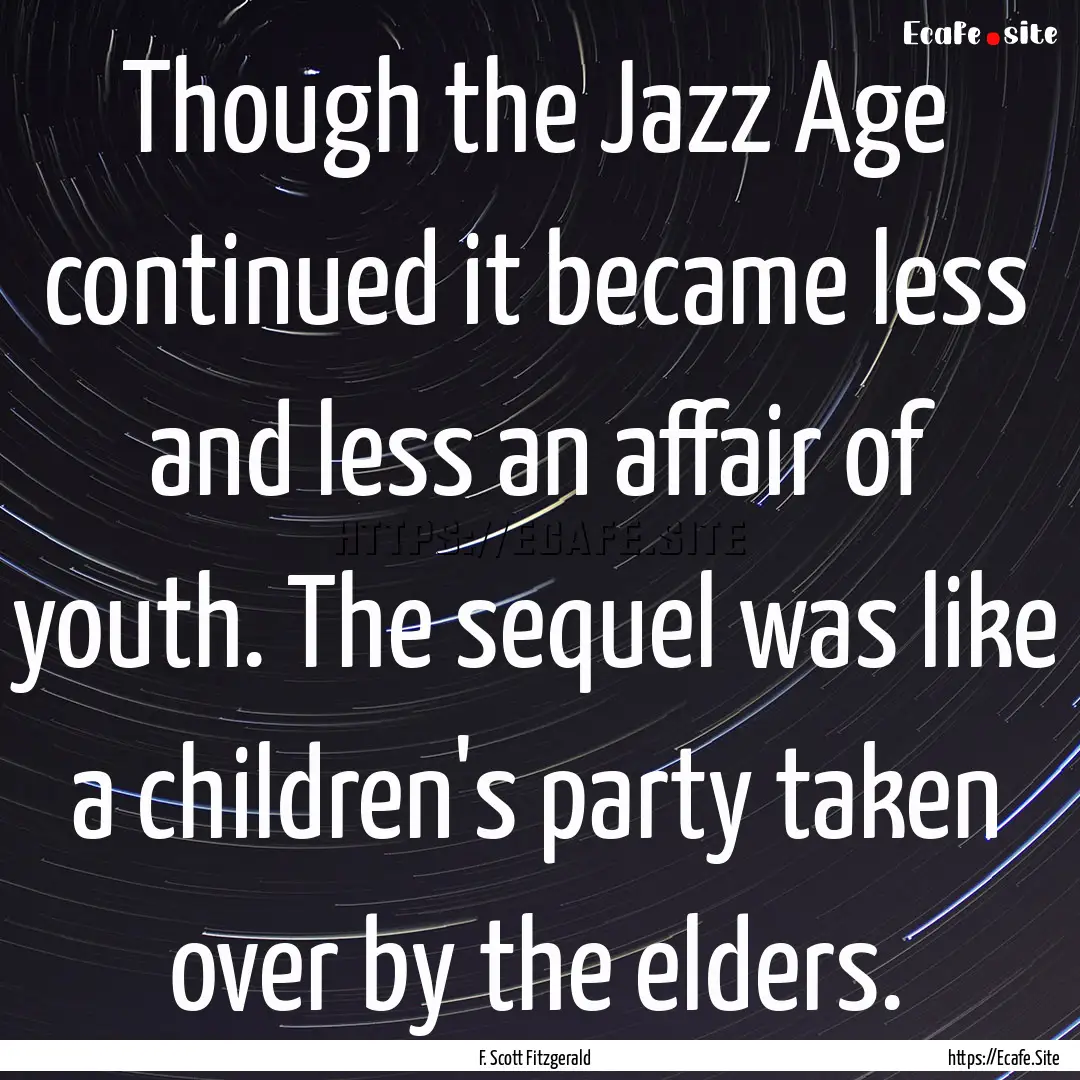 Though the Jazz Age continued it became less.... : Quote by F. Scott Fitzgerald