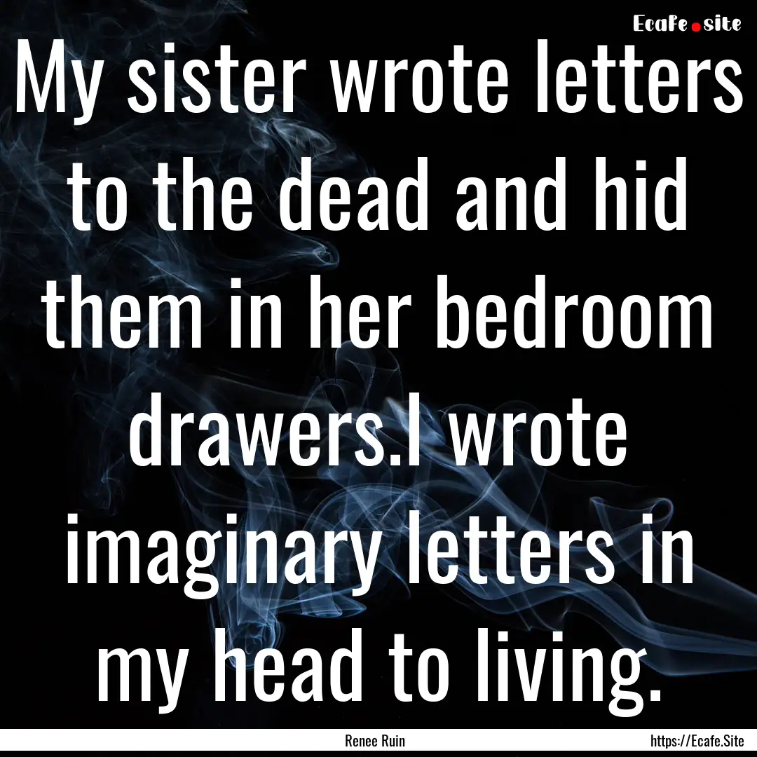 My sister wrote letters to the dead and hid.... : Quote by Renee Ruin