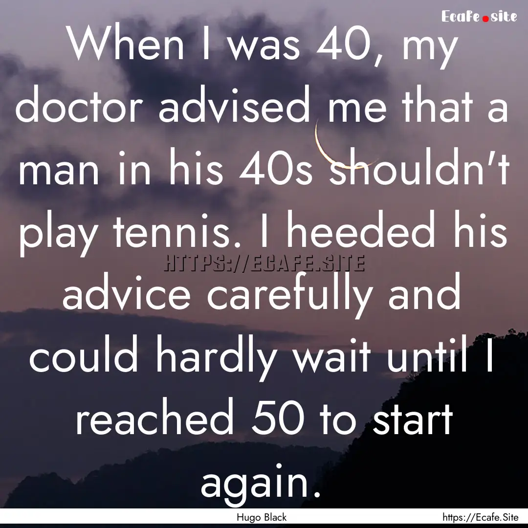 When I was 40, my doctor advised me that.... : Quote by Hugo Black