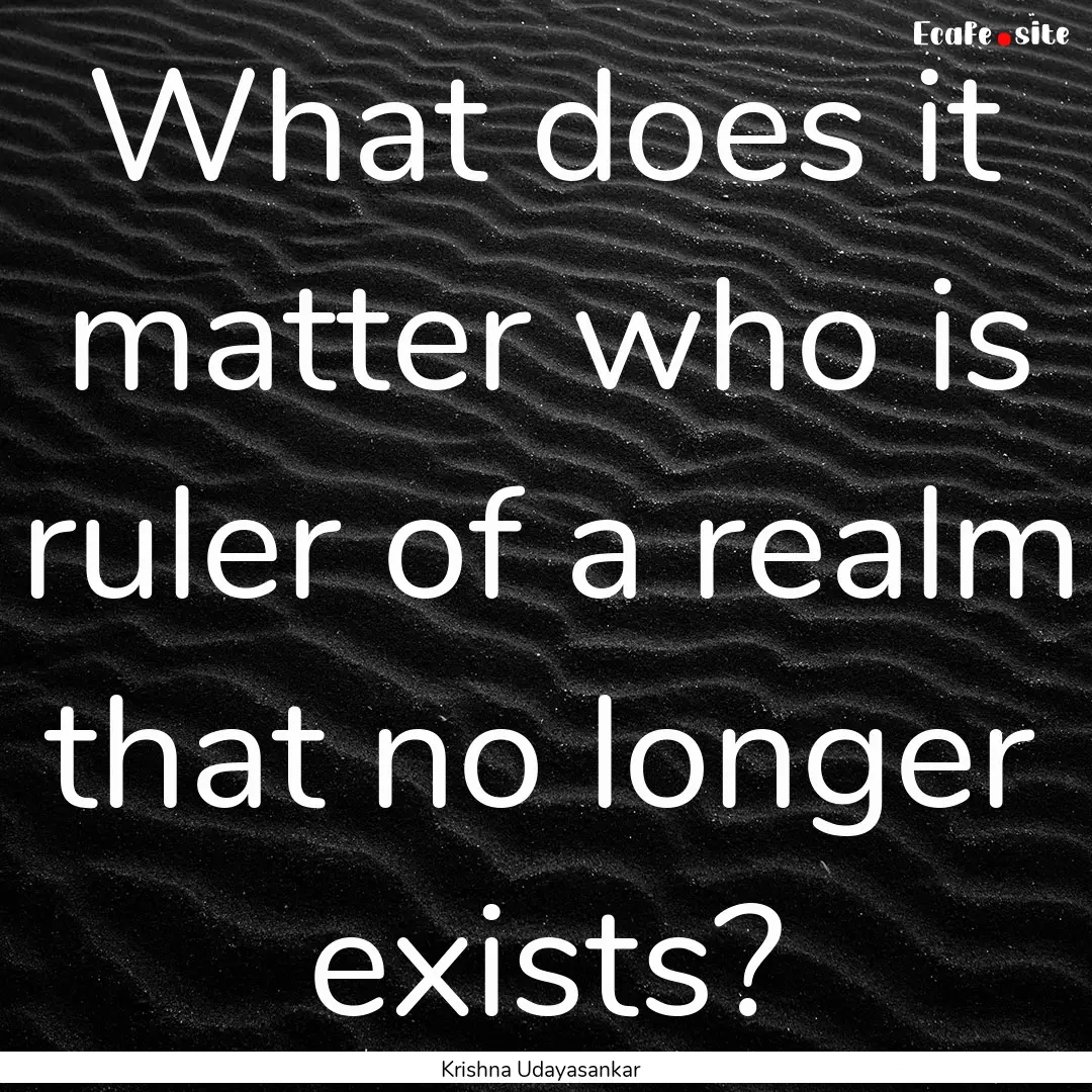 What does it matter who is ruler of a realm.... : Quote by Krishna Udayasankar