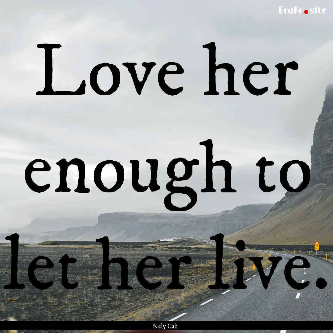 Love her enough to let her live. : Quote by Nely Cab