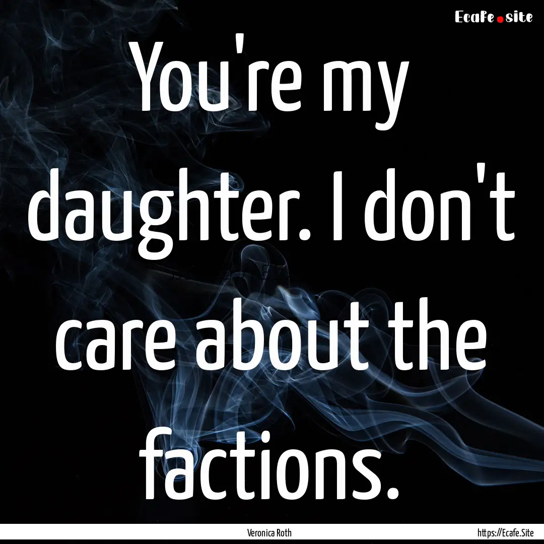 You're my daughter. I don't care about the.... : Quote by Veronica Roth