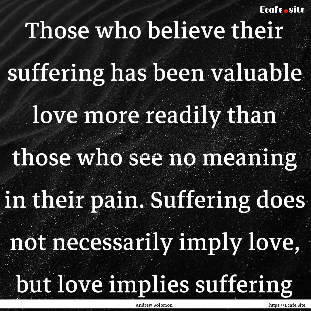 Those who believe their suffering has been.... : Quote by Andrew Solomon