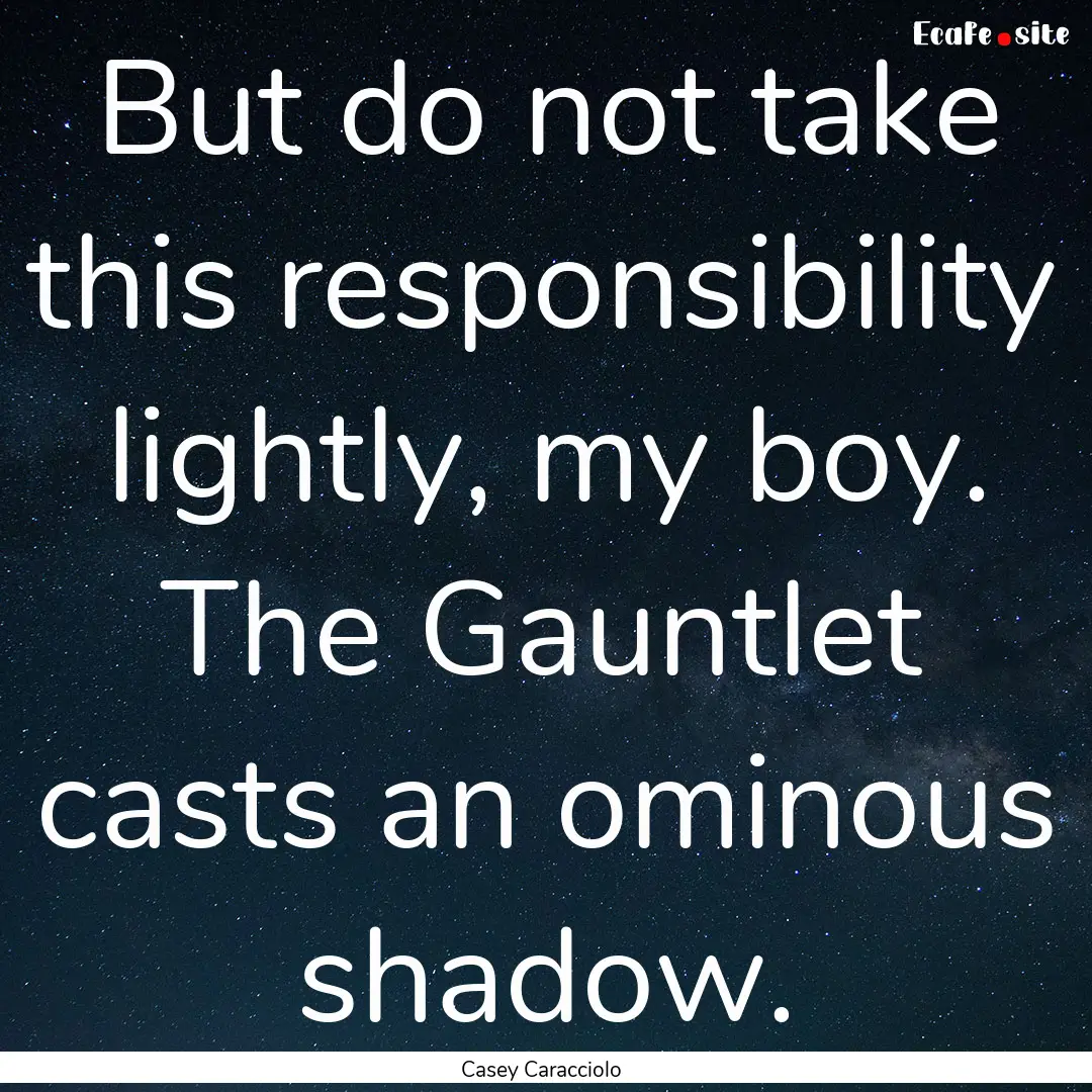 But do not take this responsibility lightly,.... : Quote by Casey Caracciolo