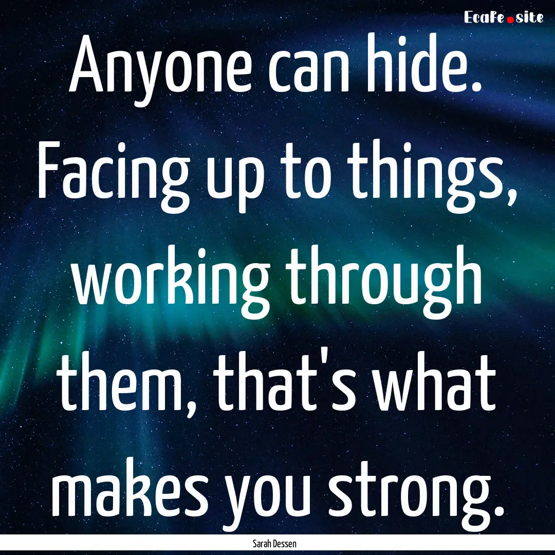 Anyone can hide. Facing up to things, working.... : Quote by Sarah Dessen