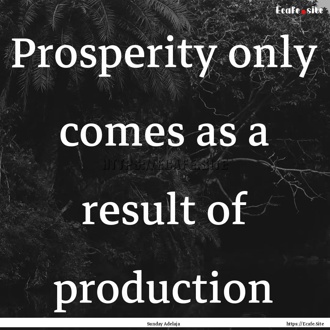 Prosperity only comes as a result of production.... : Quote by Sunday Adelaja