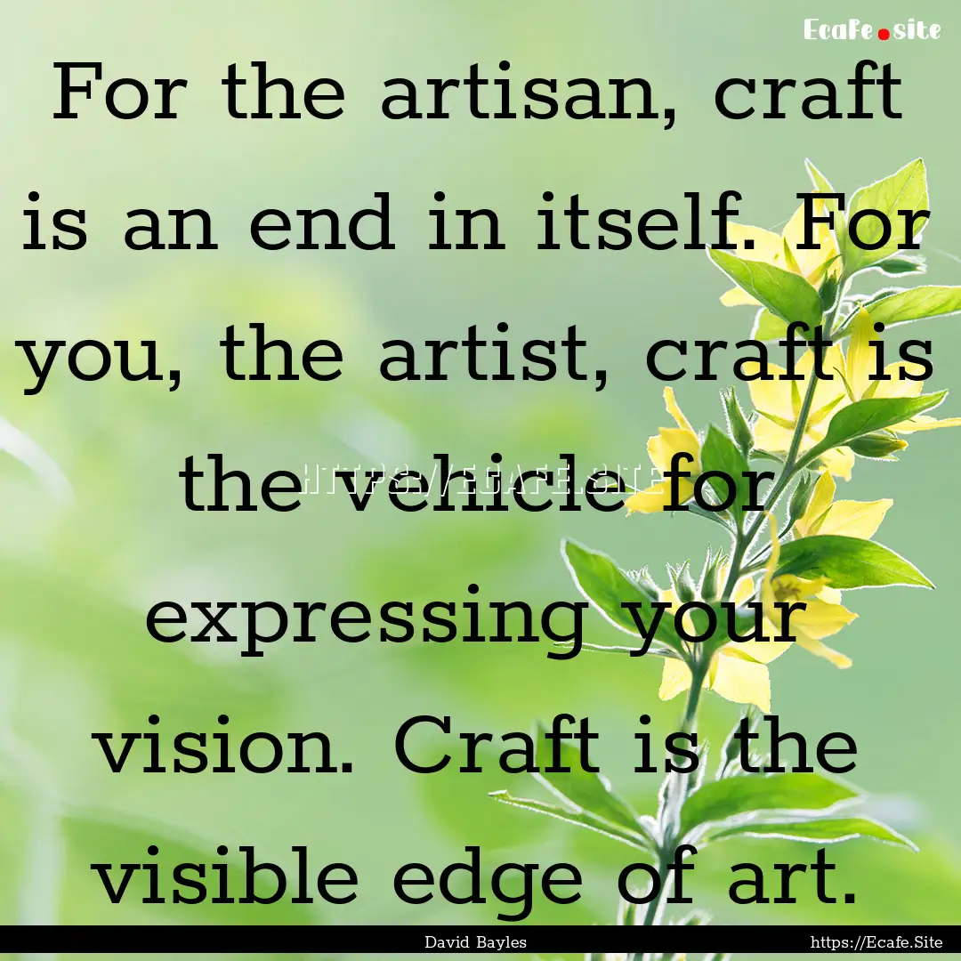 For the artisan, craft is an end in itself..... : Quote by David Bayles