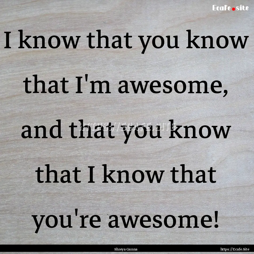 I know that you know that I'm awesome, and.... : Quote by Shreya Gunna