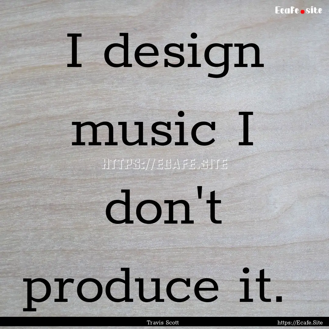 I design music I don't produce it. : Quote by Travis Scott