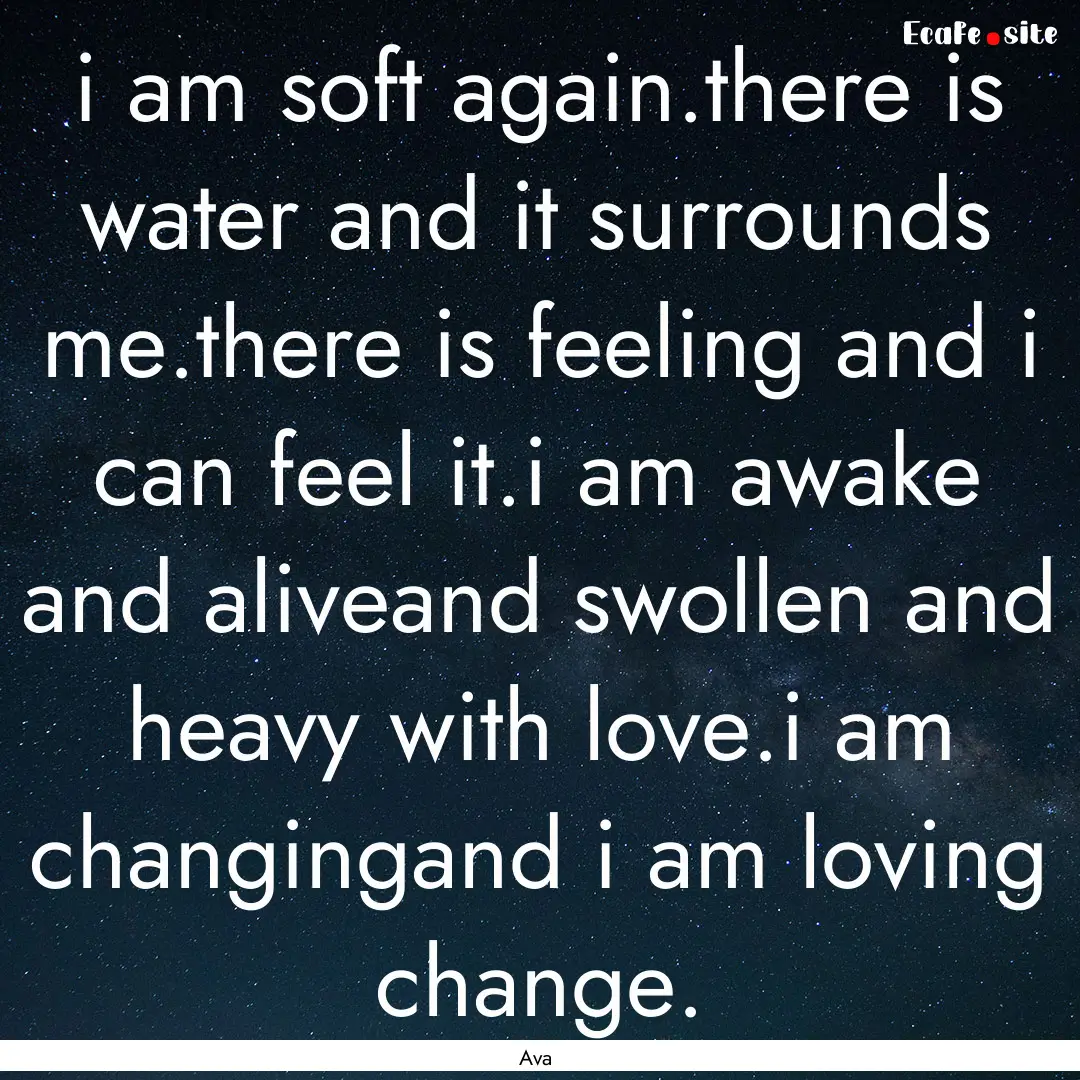 i am soft again.there is water and it surrounds.... : Quote by Ava