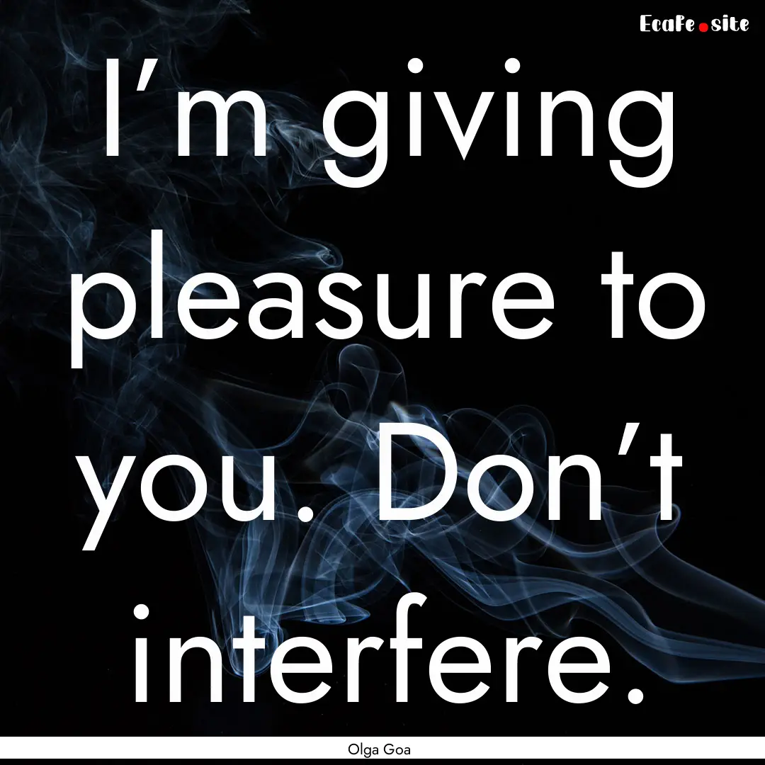 I’m giving pleasure to you. Don’t interfere..... : Quote by Olga Goa