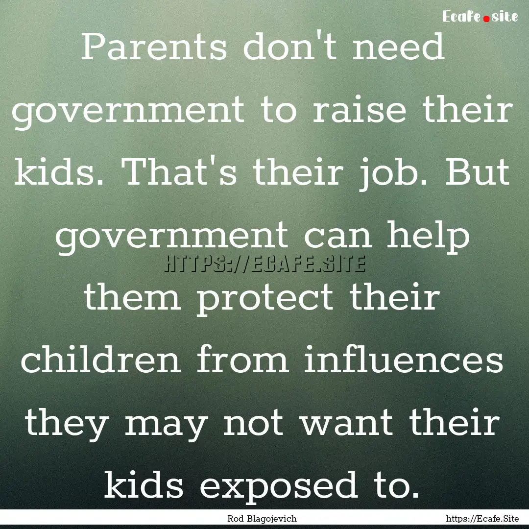 Parents don't need government to raise their.... : Quote by Rod Blagojevich