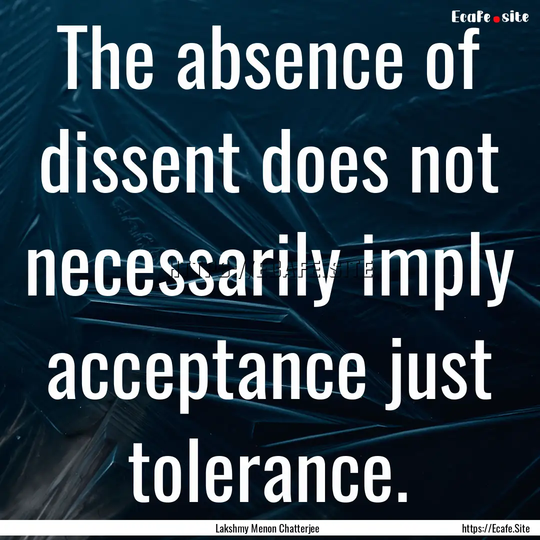 The absence of dissent does not necessarily.... : Quote by Lakshmy Menon Chatterjee