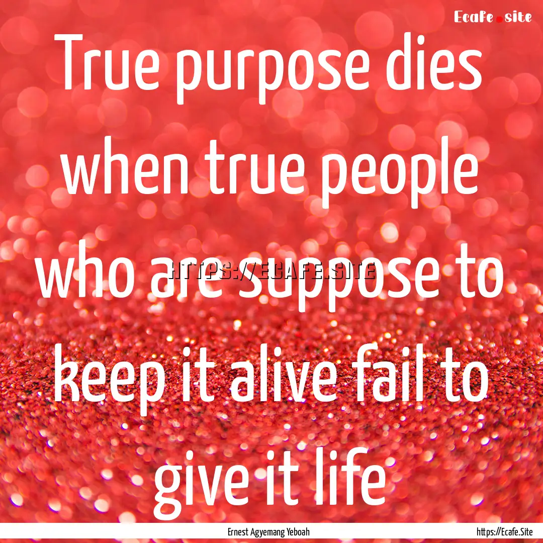 True purpose dies when true people who are.... : Quote by Ernest Agyemang Yeboah