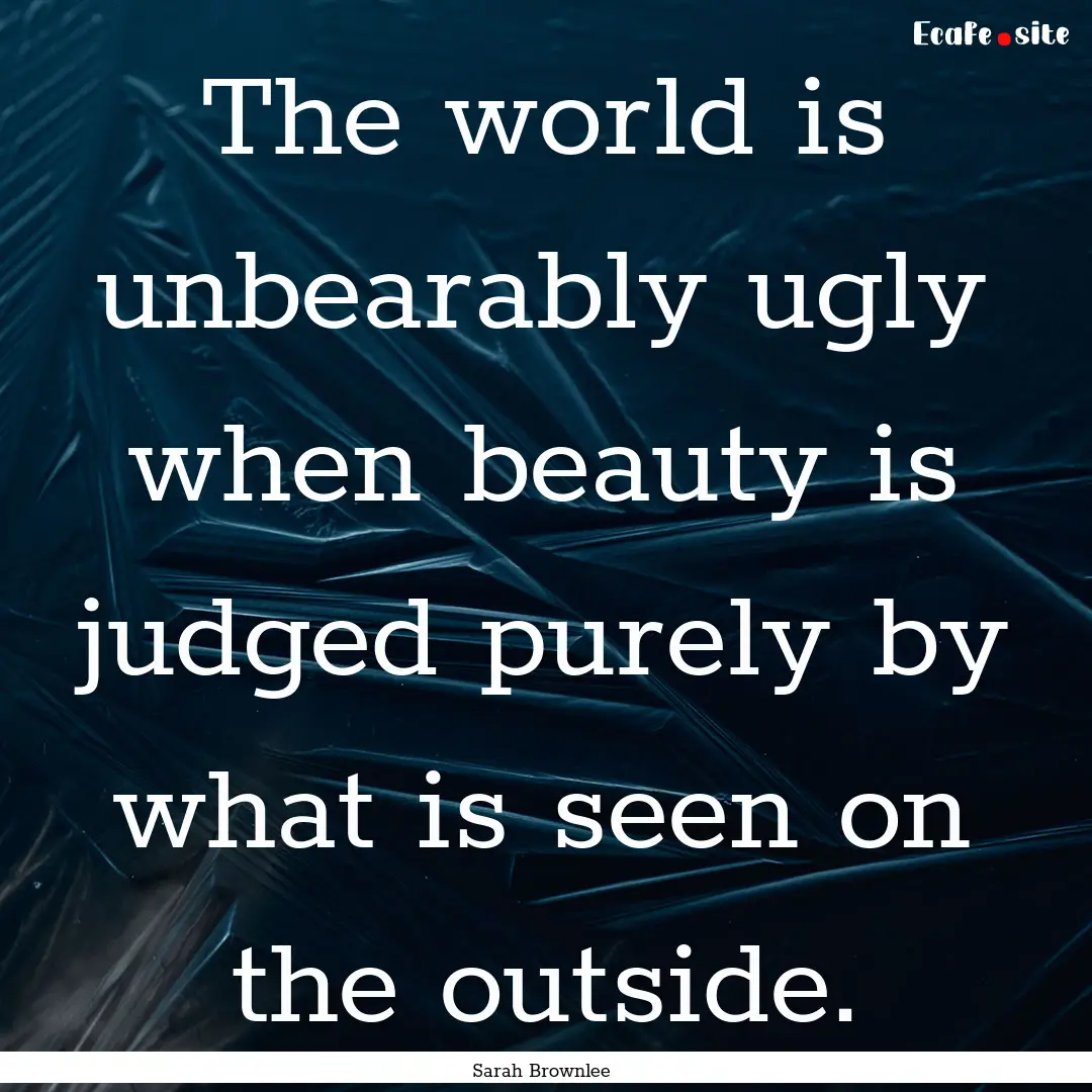 The world is unbearably ugly when beauty.... : Quote by Sarah Brownlee