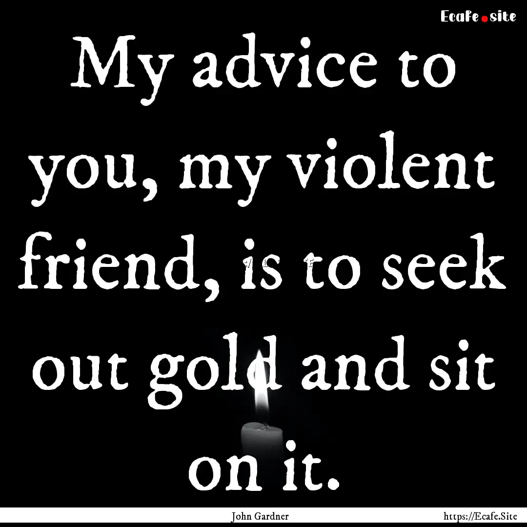 My advice to you, my violent friend, is to.... : Quote by John Gardner