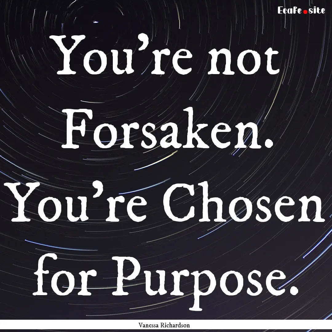 You're not Forsaken. You're Chosen for Purpose..... : Quote by Vanessa Richardson