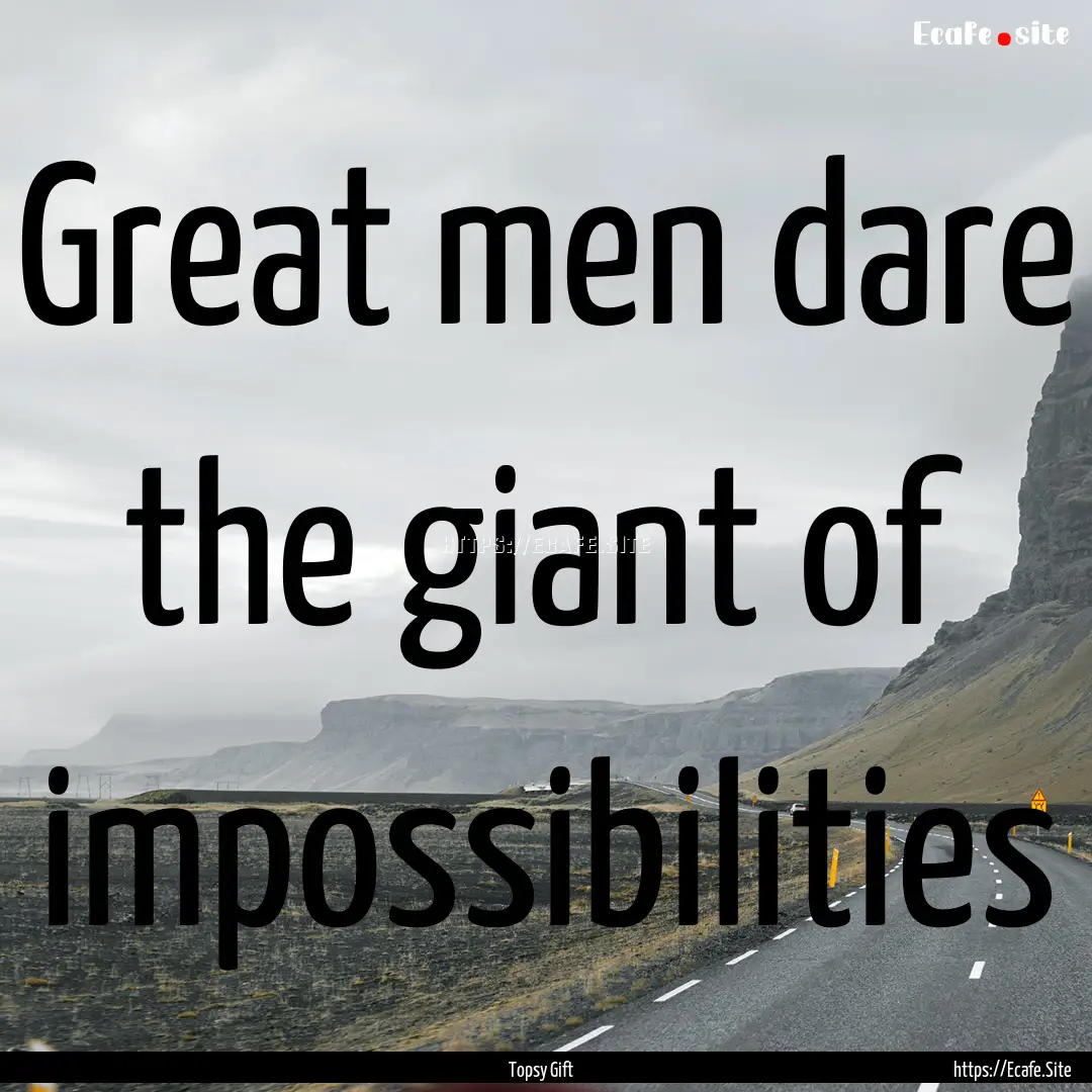 Great men dare the giant of impossibilities.... : Quote by Topsy Gift