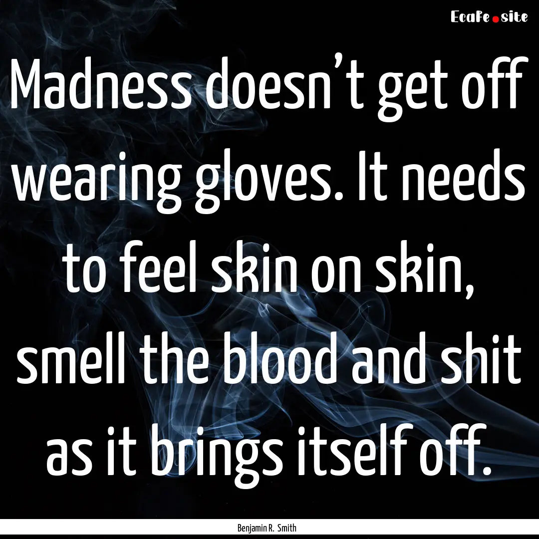 Madness doesn’t get off wearing gloves..... : Quote by Benjamin R. Smith