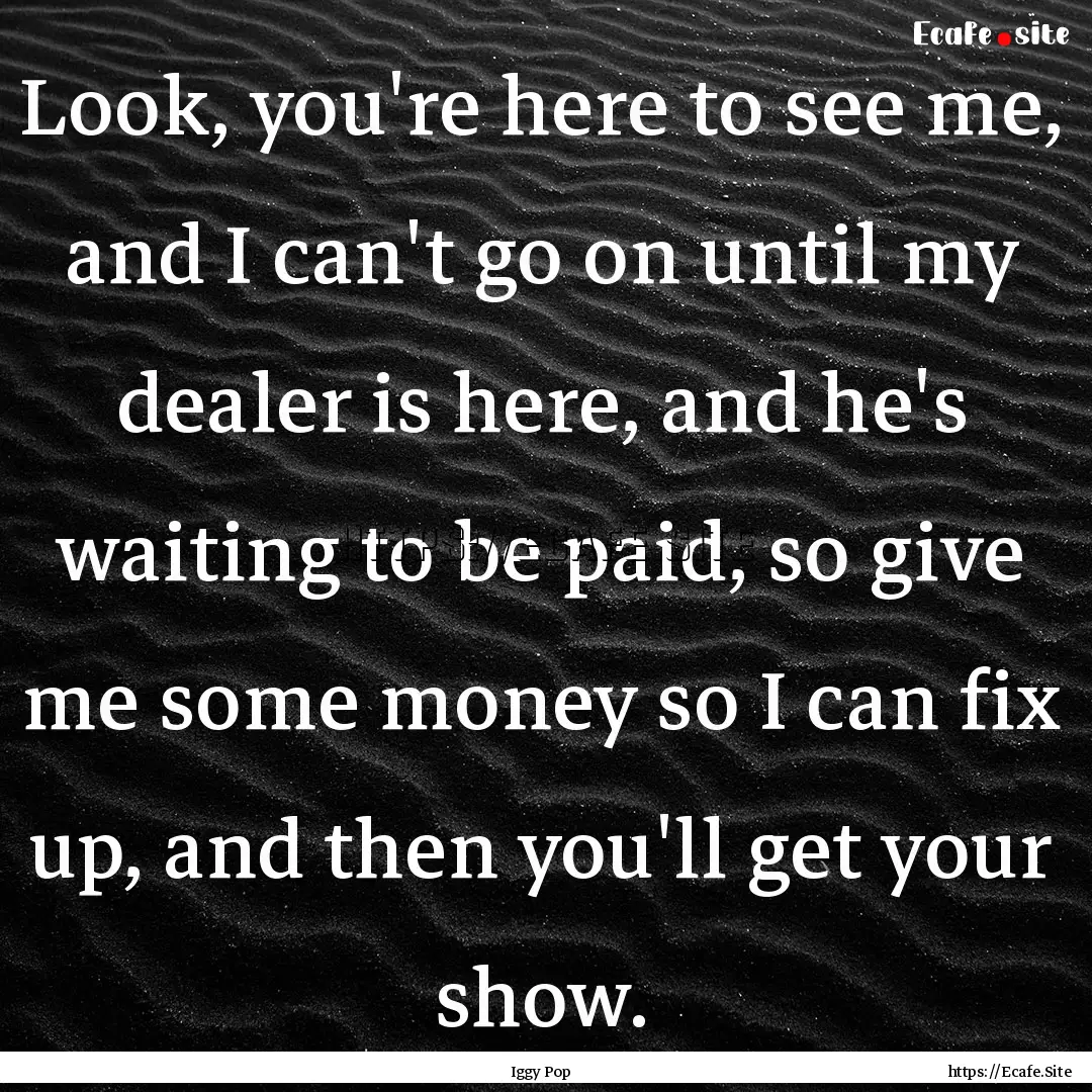 Look, you're here to see me, and I can't.... : Quote by Iggy Pop