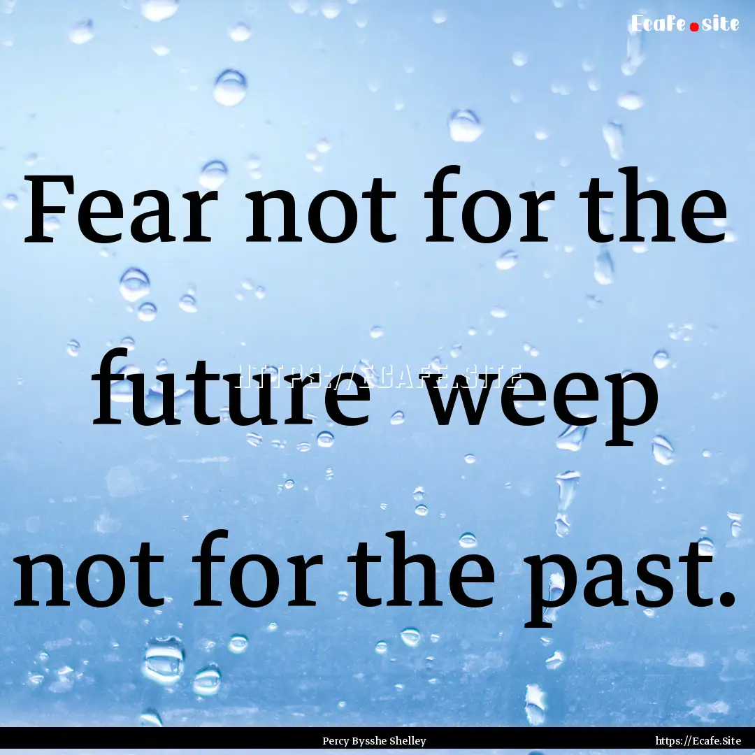 Fear not for the future weep not for the.... : Quote by Percy Bysshe Shelley