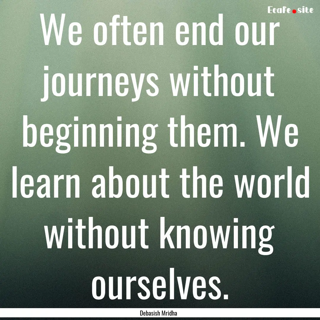 We often end our journeys without beginning.... : Quote by Debasish Mridha