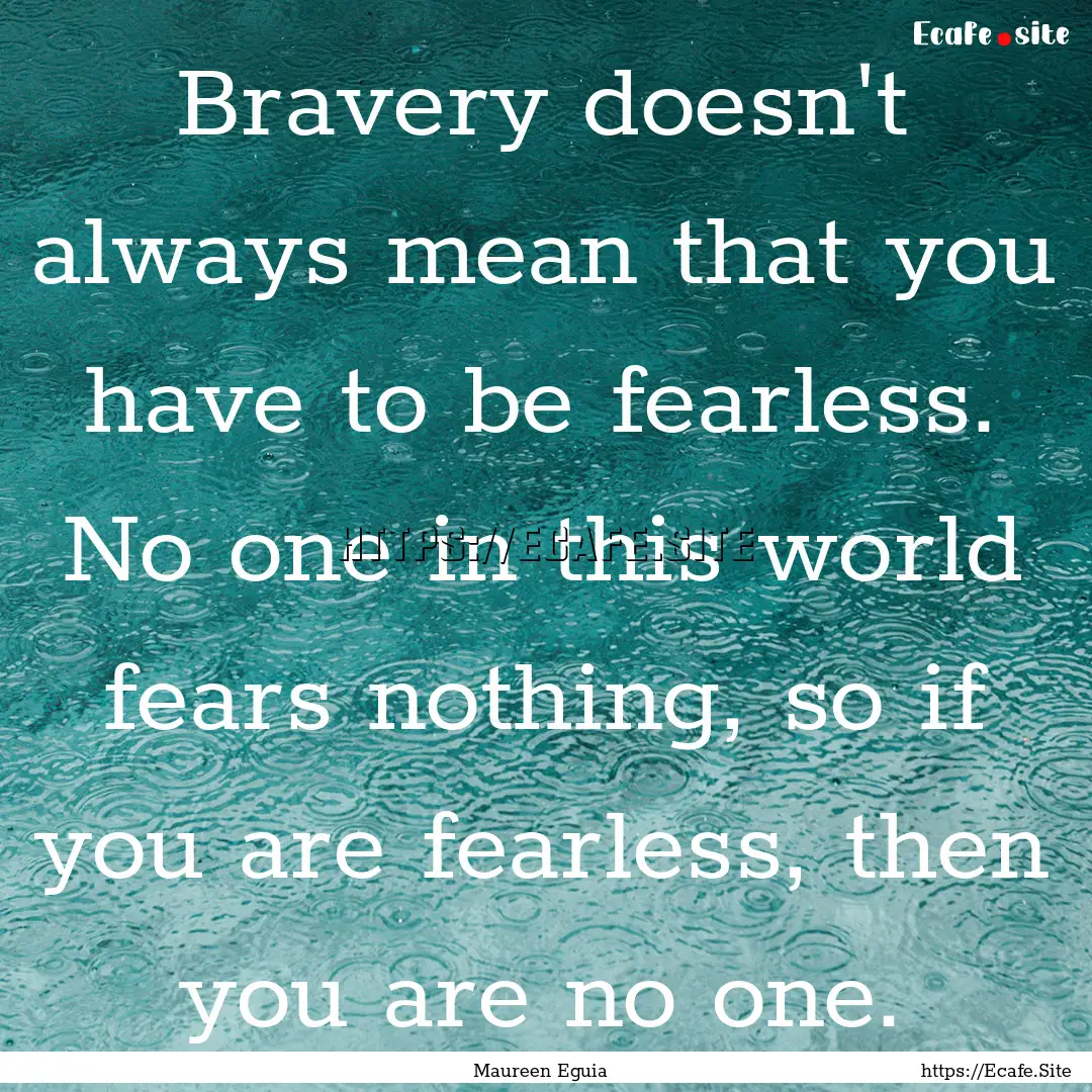 Bravery doesn't always mean that you have.... : Quote by Maureen Eguia