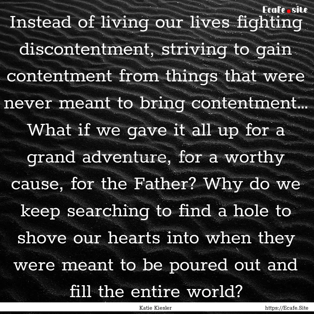 Instead of living our lives fighting discontentment,.... : Quote by Katie Kiesler