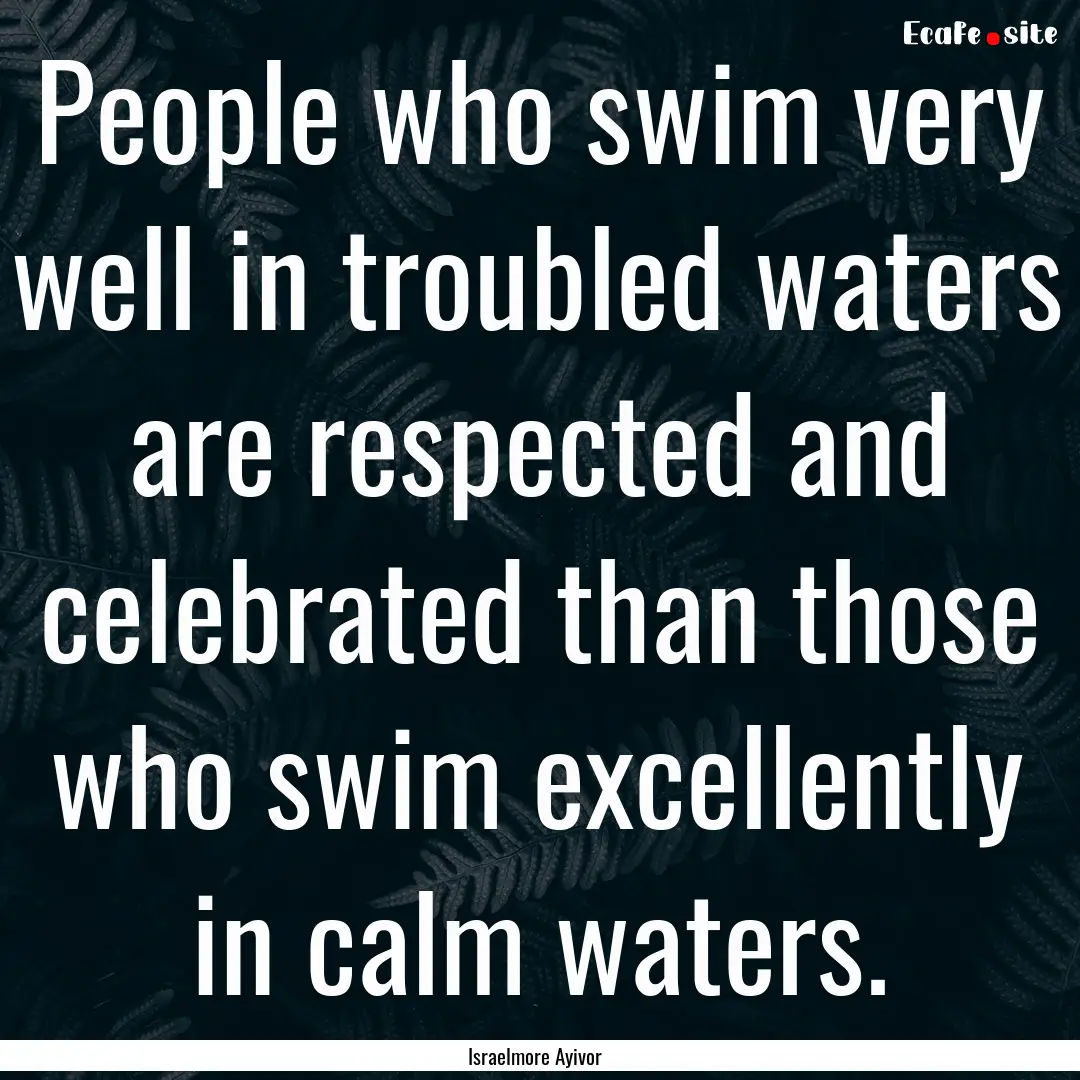 People who swim very well in troubled waters.... : Quote by Israelmore Ayivor