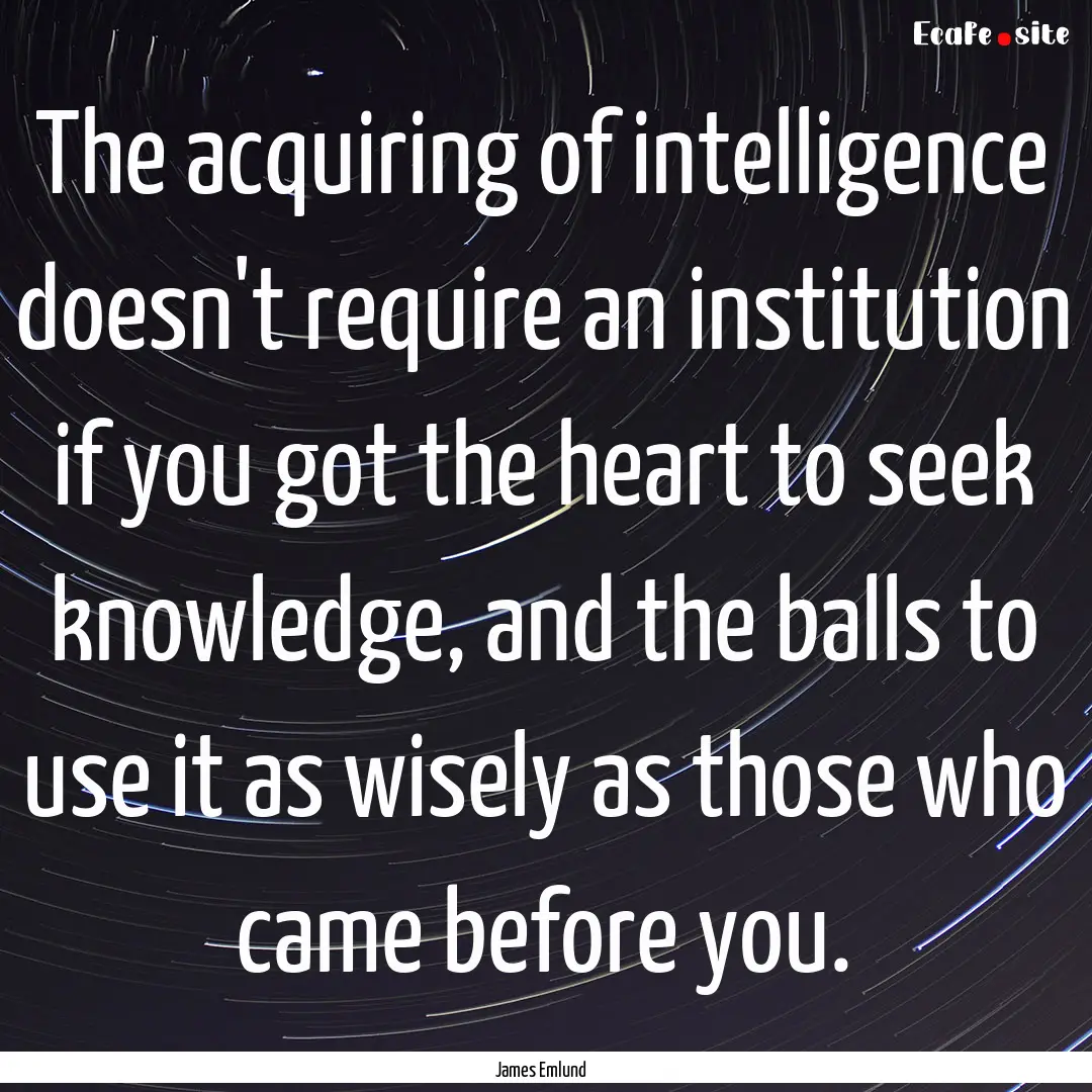 The acquiring of intelligence doesn't require.... : Quote by James Emlund