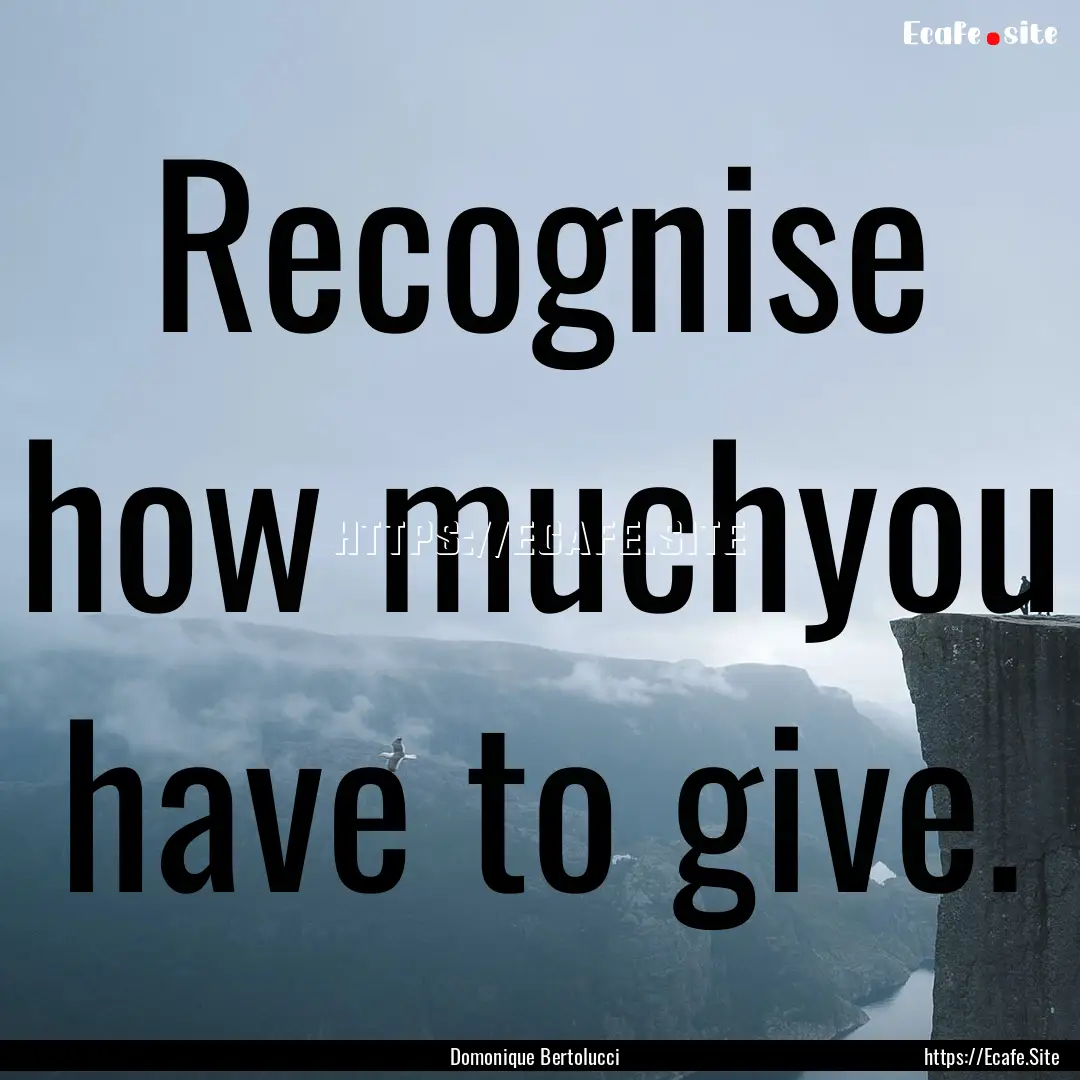 Recognise how muchyou have to give. : Quote by Domonique Bertolucci