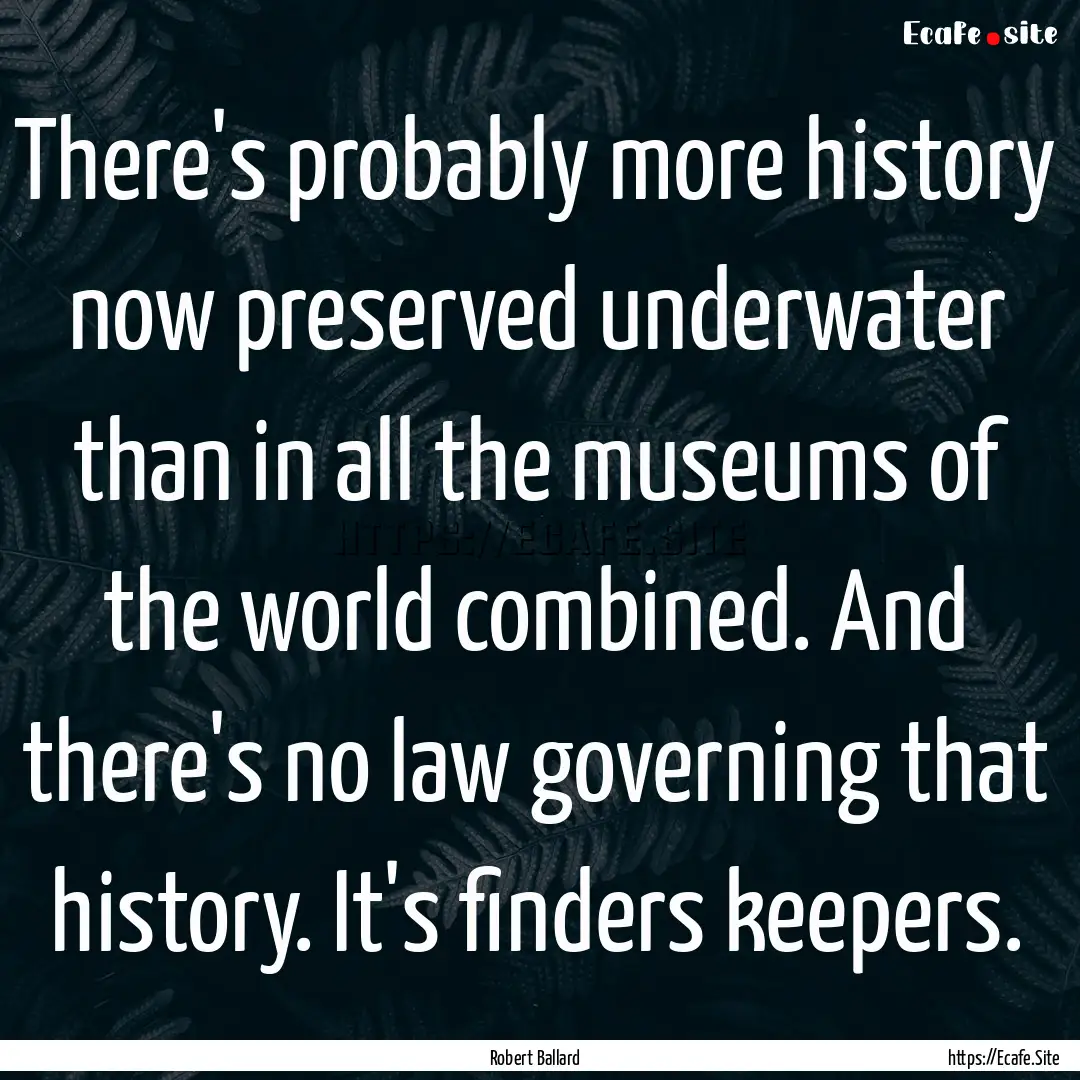 There's probably more history now preserved.... : Quote by Robert Ballard