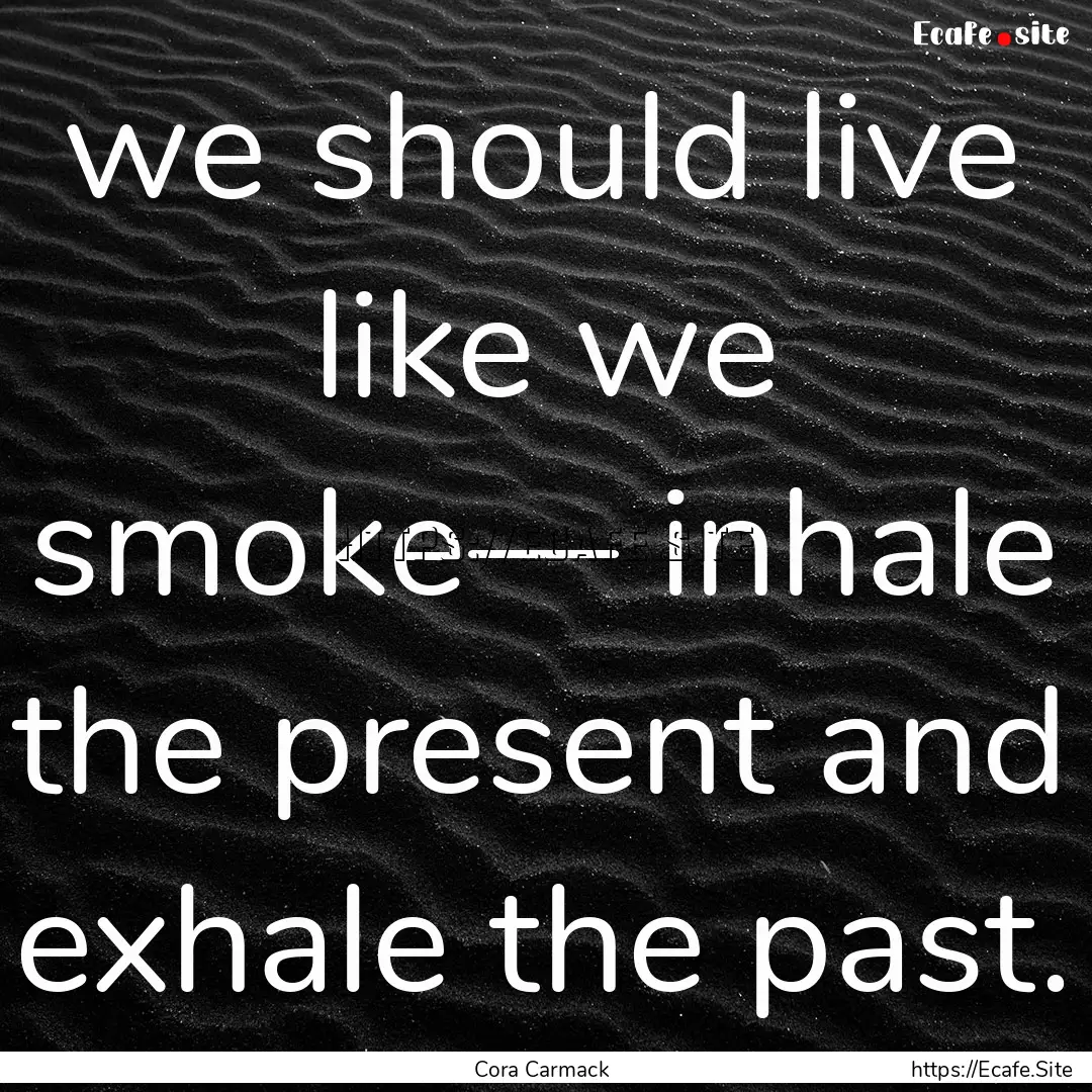 we should live like we smoke— inhale the.... : Quote by Cora Carmack