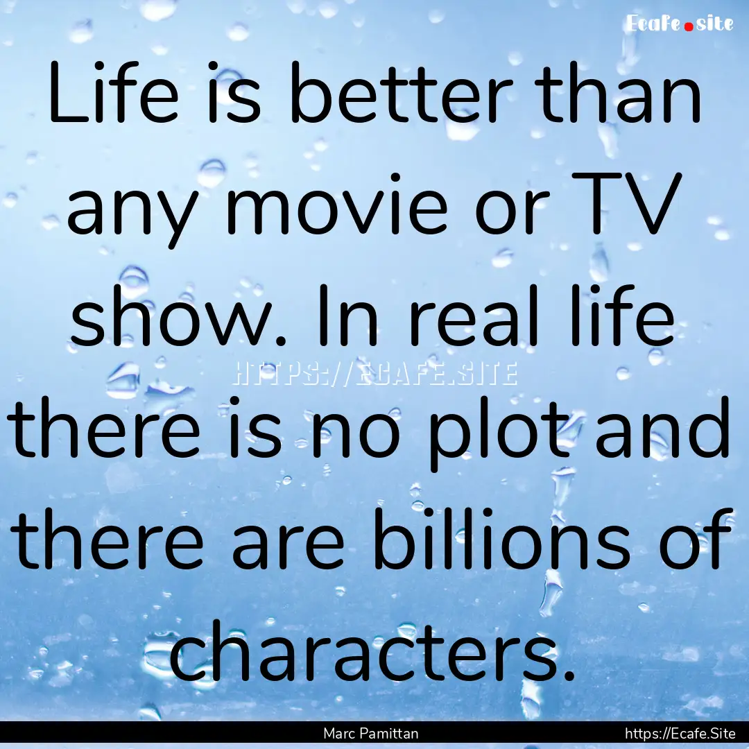 Life is better than any movie or TV show..... : Quote by Marc Pamittan