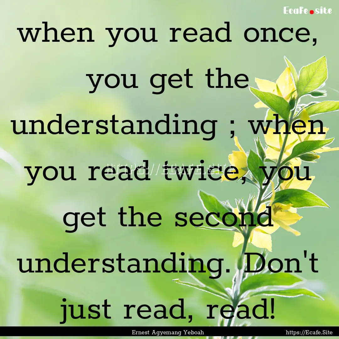 when you read once, you get the understanding.... : Quote by Ernest Agyemang Yeboah