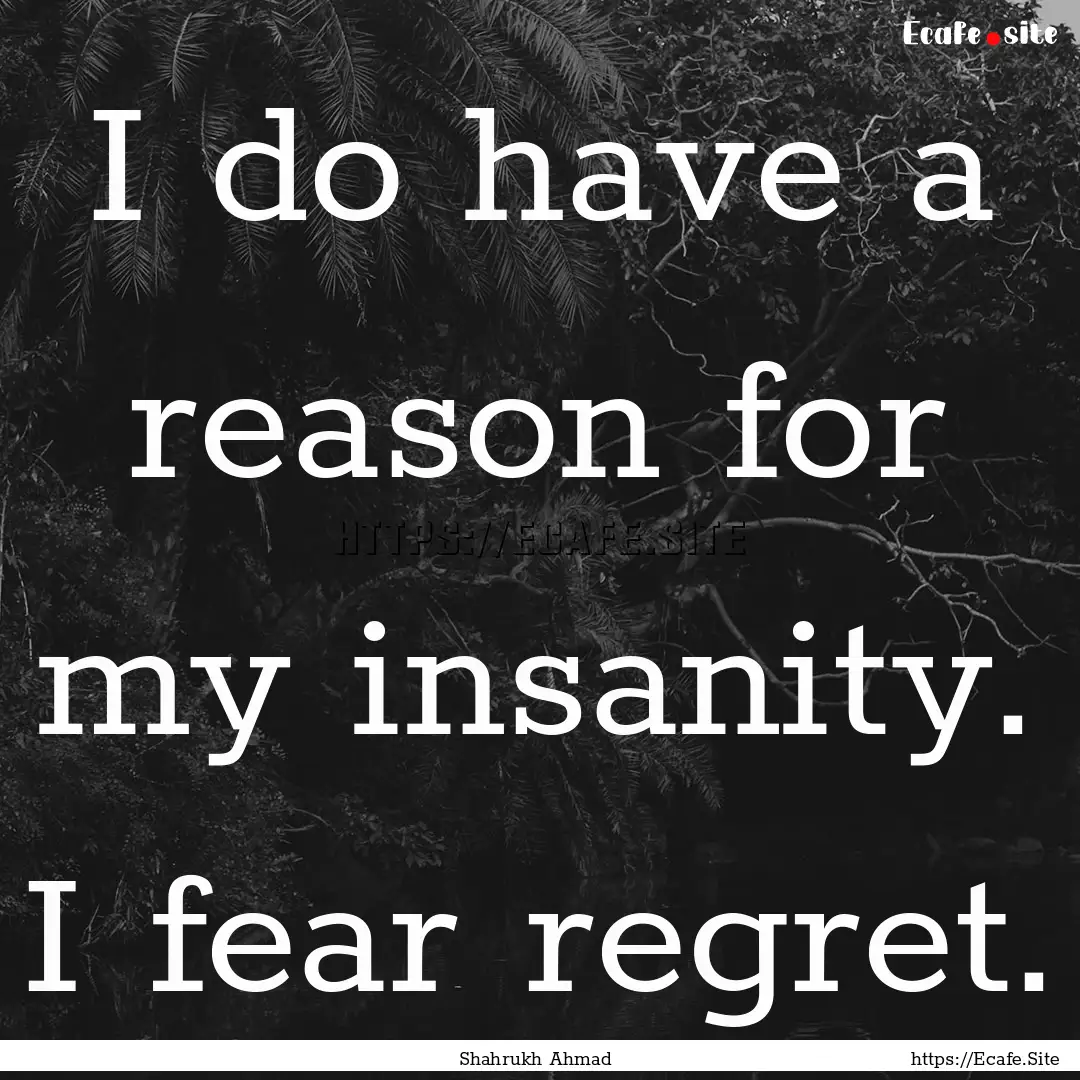 I do have a reason for my insanity. I fear.... : Quote by Shahrukh Ahmad